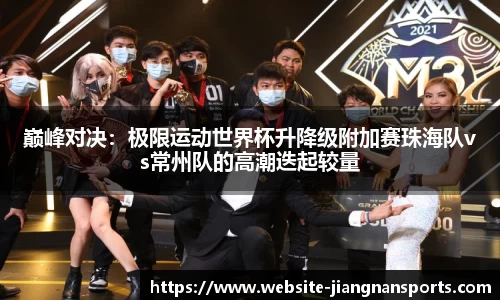 巅峰对决：极限运动世界杯升降级附加赛珠海队vs常州队的高潮迭起较量
